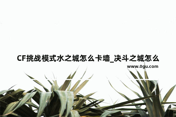 CF挑战模式水之城怎么卡墙_决斗之城怎么卡断线