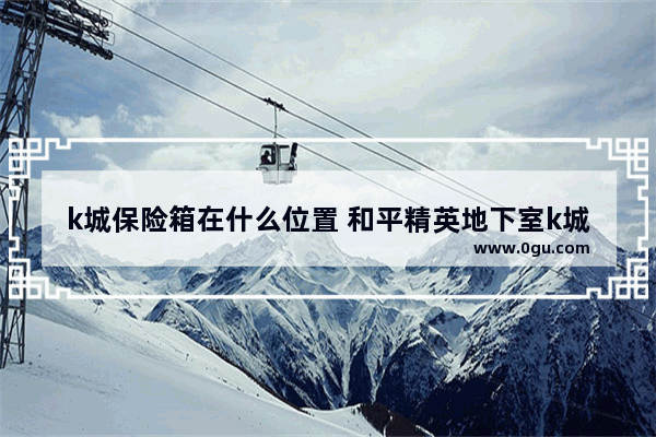 k城保险箱在什么位置 和平精英地下室k城的位置