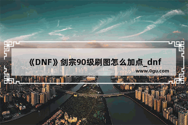 《DNF》剑宗90级刷图怎么加点_dnf剑宗拿什么武器