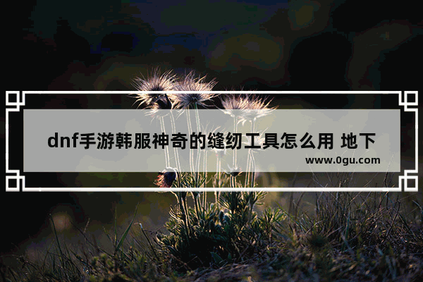 dnf手游韩服神奇的缝纫工具怎么用 地下城与勇士裁缝机活动