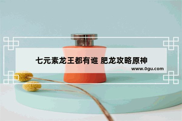 七元素龙王都有谁 肥龙攻略原神