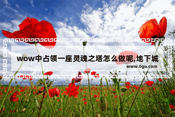 wow中占领一座灵魂之塔怎么做呢,地下城与勇士灵魂之塔攻略