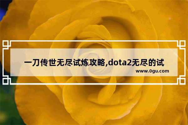 一刀传世无尽试炼攻略,dota2无尽的试炼技能
