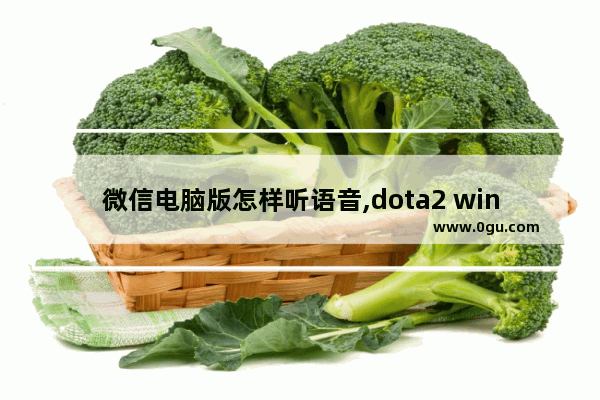 微信电脑版怎样听语音,dota2 win10 语音