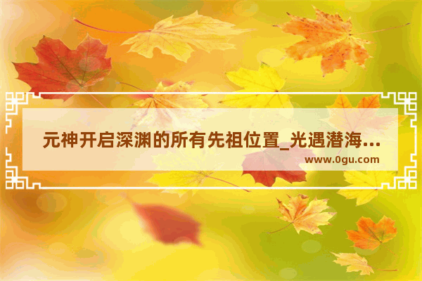 元神开启深渊的所有先祖位置_光遇潜海季先祖宝藏的第三个线索
