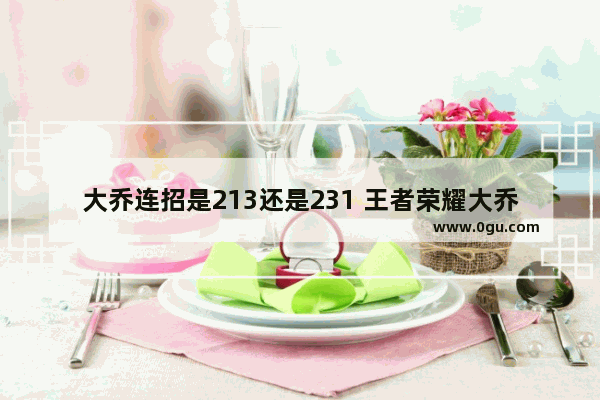 大乔连招是213还是231 王者荣耀大乔连招