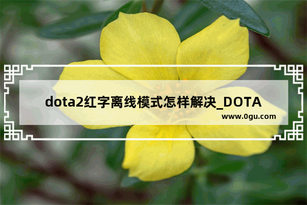 dota2红字离线模式怎样解决_DOTA2老是崩溃 怎么办