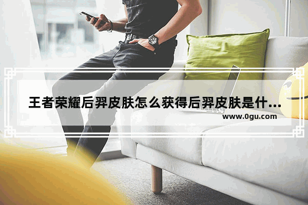 王者荣耀后羿皮肤怎么获得后羿皮肤是什么属性 王者荣耀后羿的皮肤