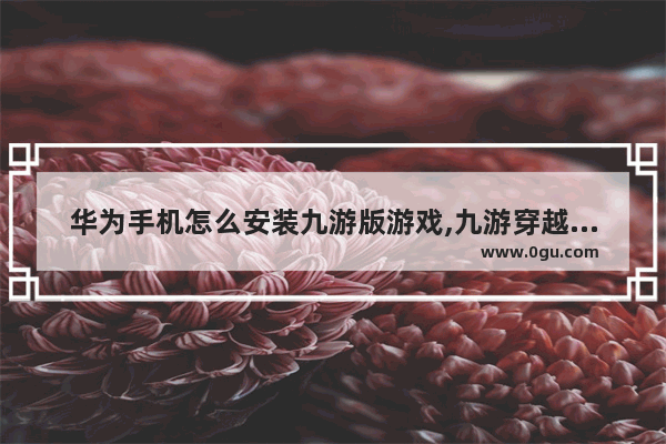 华为手机怎么安装九游版游戏,九游穿越火线载