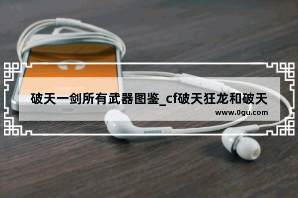 破天一剑所有武器图鉴_cf破天狂龙和破天九龙哪个好