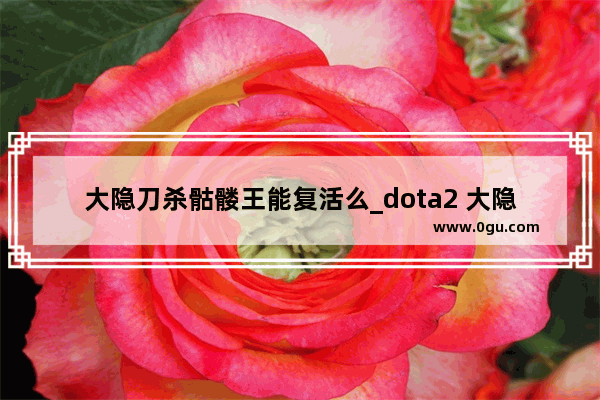 大隐刀杀骷髅王能复活么_dota2 大隐刀 骷髅王