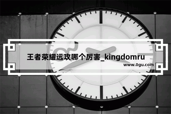 王者荣耀远攻哪个厉害_kingdomrush哪个英雄最好用