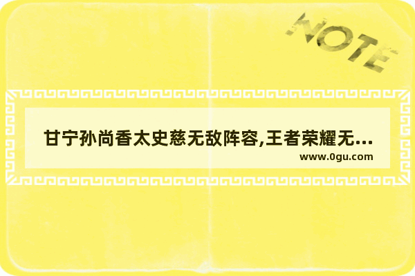 甘宁孙尚香太史慈无敌阵容,王者荣耀无敌阵容