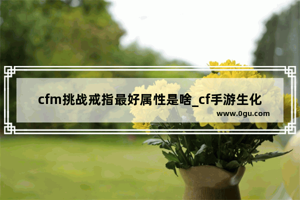 cfm挑战戒指最好属性是啥_cf手游生化什么戒指好