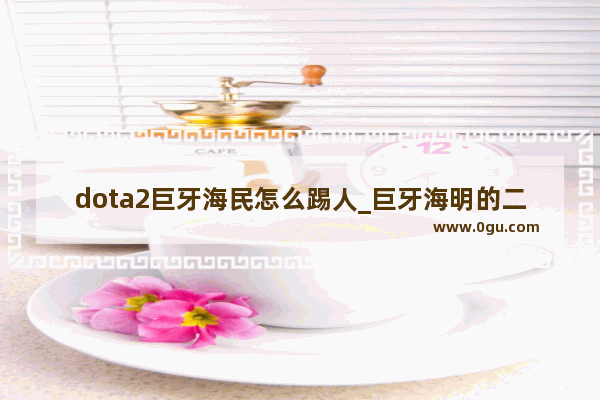 dota2巨牙海民怎么踢人_巨牙海明的二技能怎么用