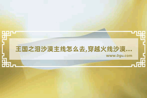 王国之泪沙漠主线怎么去,穿越火线沙漠之村