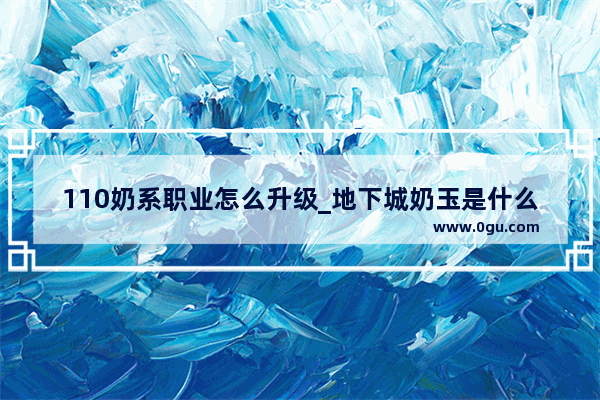 110奶系职业怎么升级_地下城奶玉是什么