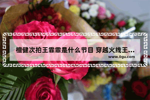 檀健次拍王霏霏是什么节目 穿越火线王菲菲