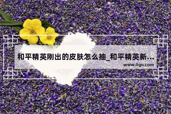 和平精英刚出的皮肤怎么抽_和平精英新皮肤衣服保底出要多少