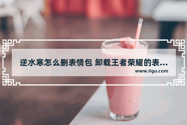 逆水寒怎么删表情包 卸载王者荣耀的表情包