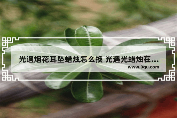 光遇烟花耳坠蜡烛怎么换 光遇光蜡烛在哪里换