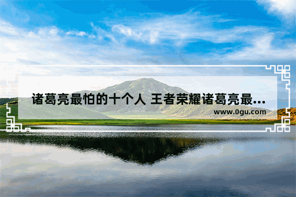 诸葛亮最怕的十个人 王者荣耀诸葛亮最怕谁
