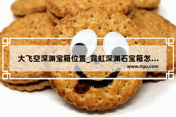 大飞空深渊宝箱位置_霓虹深渊石宝箱怎么开