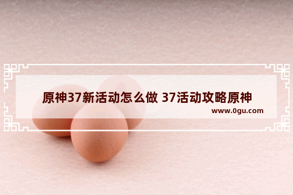 原神37新活动怎么做 37活动攻略原神
