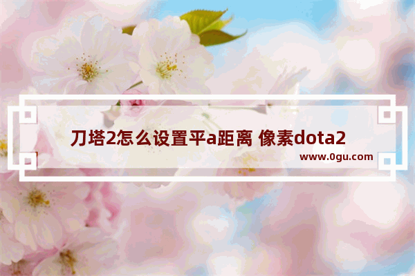 刀塔2怎么设置平a距离 像素dota2