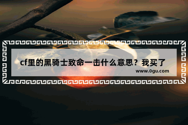cf里的黑骑士致命一击什么意思？我买了 发动效果怪物还是死不了 就给自己家了两滴血 不是致命吗,穿越火线黑骑士小游戏