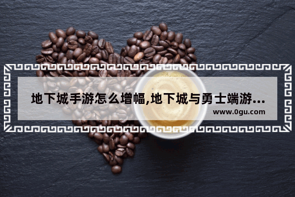 地下城手游怎么增幅,地下城与勇士端游怎么打怪