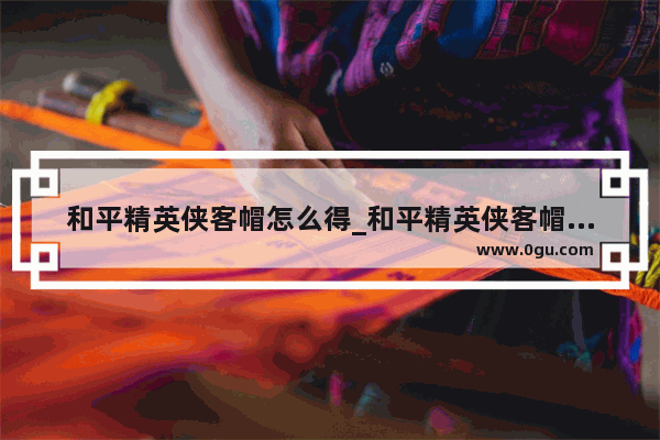 和平精英侠客帽怎么得_和平精英侠客帽子怎么获得