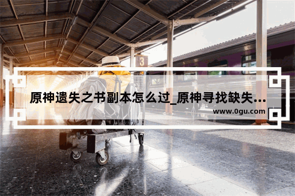 原神遗失之书副本怎么过_原神寻找缺失部件第三个怎么完成