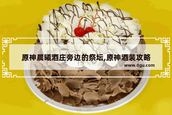 原神晨曦酒庄旁边的祭坛,原神酒装攻略