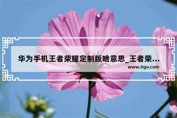 华为手机王者荣耀定制版啥意思_王者荣耀怎么提前定制地区