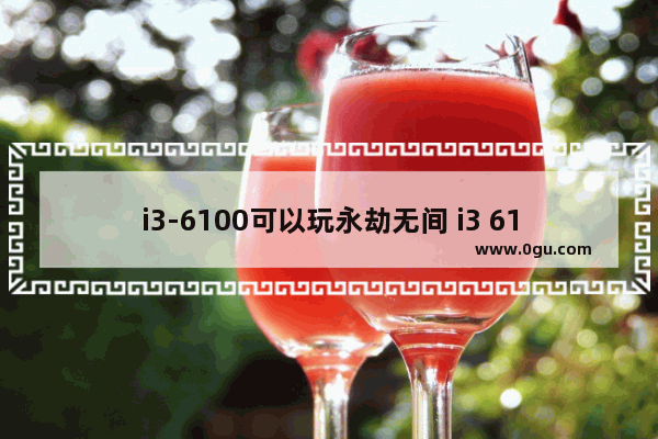 i3-6100可以玩永劫无间 i3 6100 穿越火线
