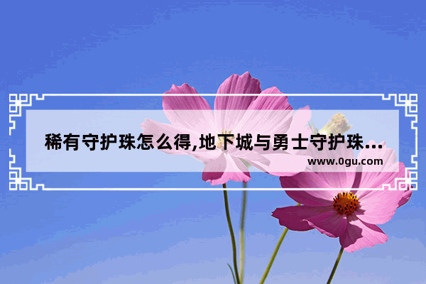 稀有守护珠怎么得,地下城与勇士守护珠哪里得