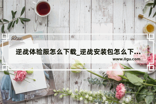 逆战体验服怎么下载_逆战安装包怎么下载在手机上