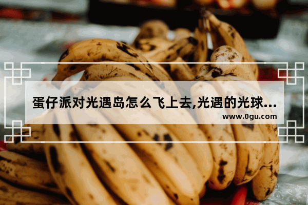 蛋仔派对光遇岛怎么飞上去,光遇的光球怎么用