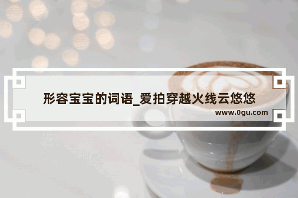 形容宝宝的词语_爱拍穿越火线云悠悠