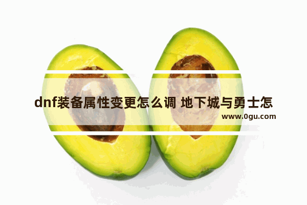 dnf装备属性变更怎么调 地下城与勇士怎么改变装备
