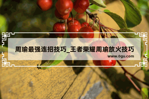 周瑜最强连招技巧_王者荣耀周瑜放火技巧