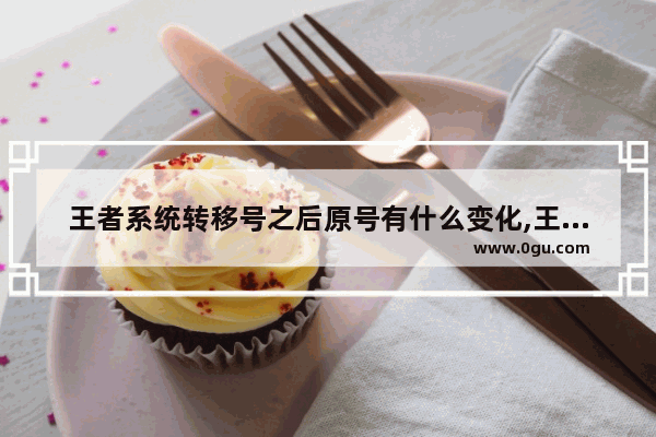王者系统转移号之后原号有什么变化,王者荣耀编号皮肤