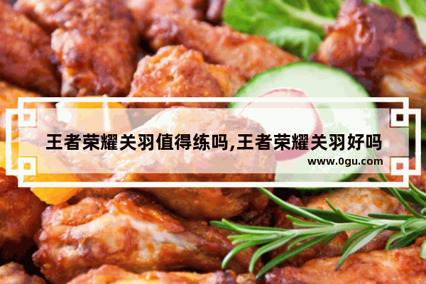 王者荣耀关羽值得练吗,王者荣耀关羽好吗