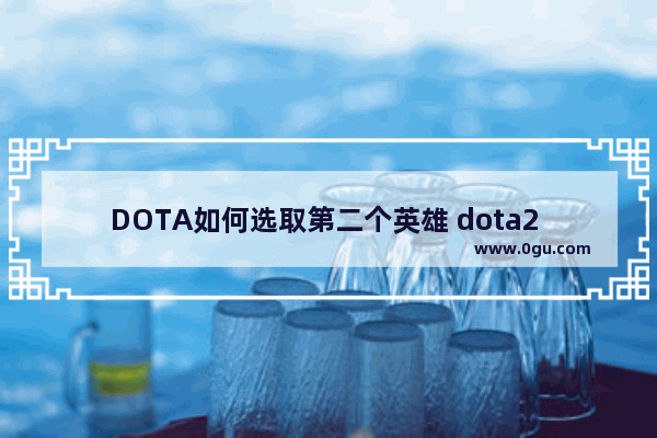 DOTA如何选取第二个英雄 dota2 表弟