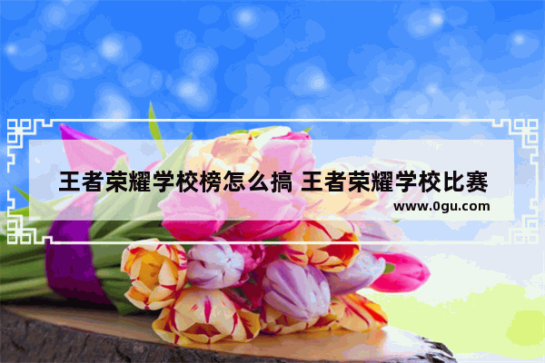 王者荣耀学校榜怎么搞 王者荣耀学校比赛