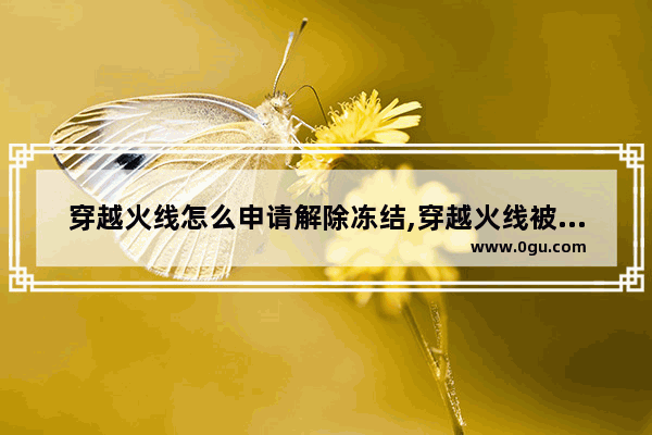 穿越火线怎么申请解除冻结,穿越火线被封号怎么解封