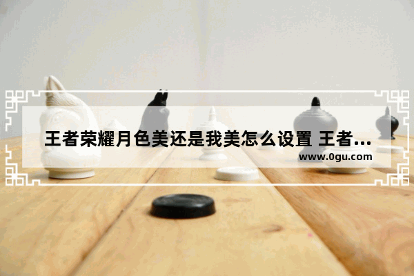 王者荣耀月色美还是我美怎么设置 王者荣耀谁美