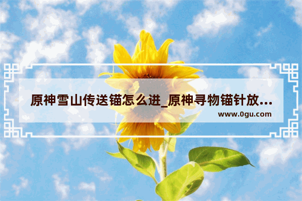 原神雪山传送锚怎么进_原神寻物锚针放错地方怎么收回