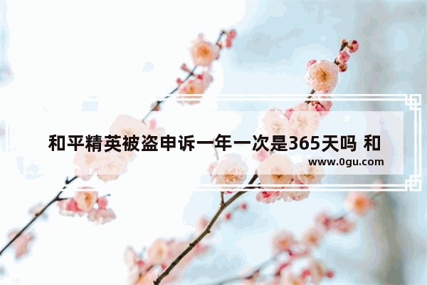 和平精英被盗申诉一年一次是365天吗 和平精英一周年活动内容